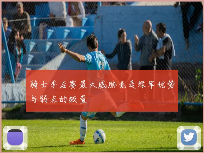 骑士季后赛最大威胁竟是绿军优势与弱点的较量