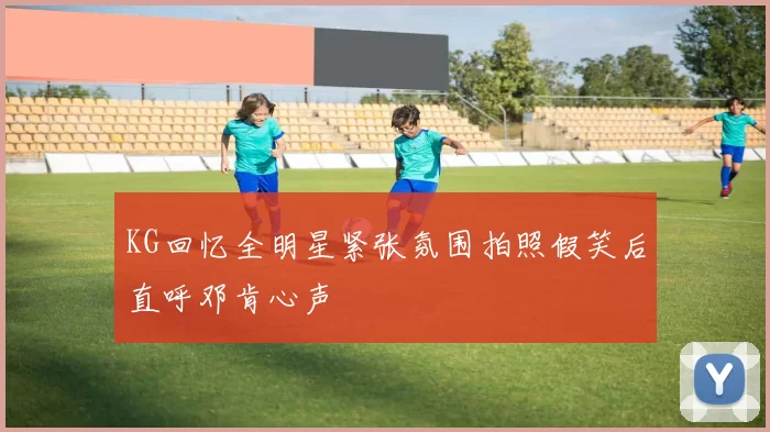 KG回忆全明星紧张氛围拍照假笑后直呼邓肯心声