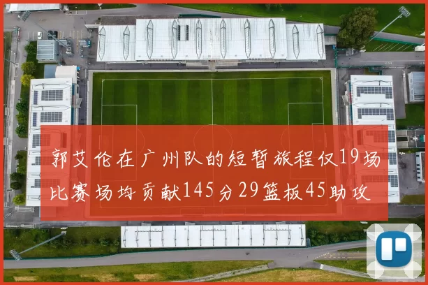 郭艾伦在广州队的短暂旅程仅19场比赛场均贡献145分29篮板45助攻