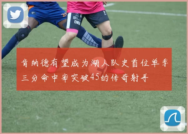 肯纳德有望成为湖人队史首位单季三分命中率突破45的传奇射手