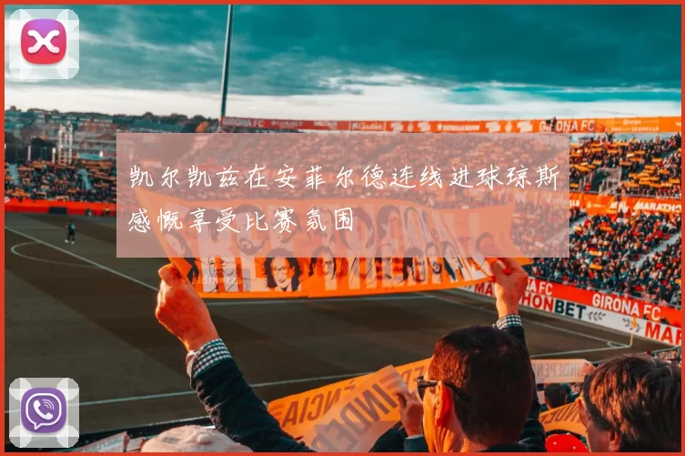 凯尔凯兹在安菲尔德连线进球琼斯感慨享受比赛氛围