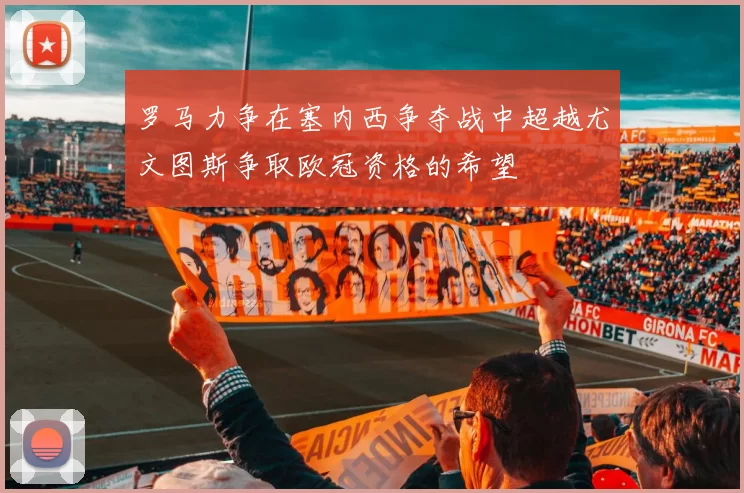 罗马力争在塞内西争夺战中超越尤文图斯争取欧冠资格的希望