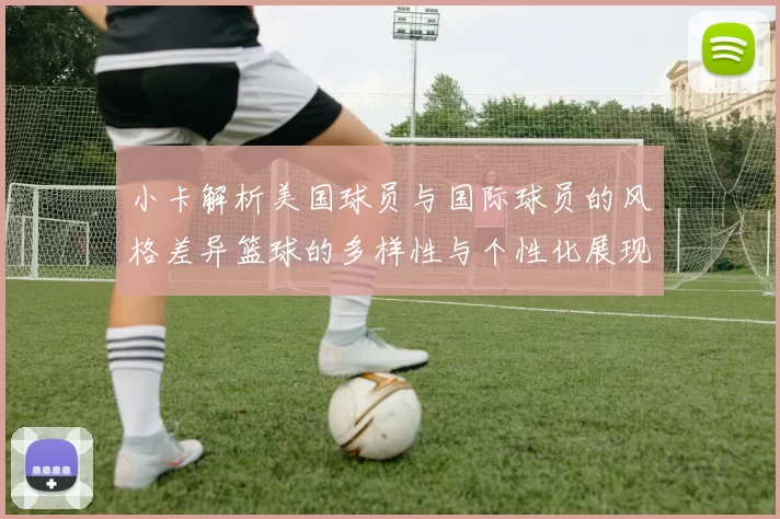 小卡解析美国球员与国际球员的风格差异篮球的多样性与个性化展现