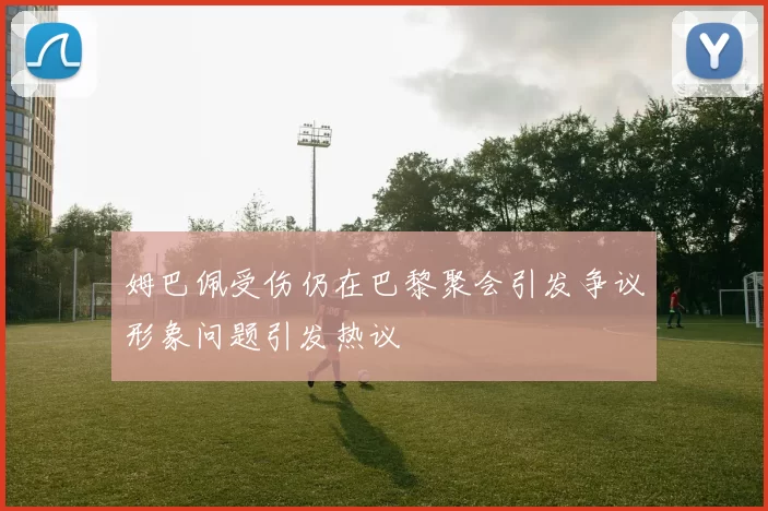 姆巴佩受伤仍在巴黎聚会引发争议形象问题引发热议