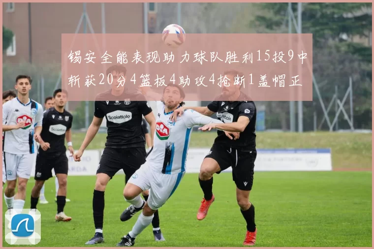 锡安全能表现助力球队胜利15投9中斩获20分4篮板4助攻4抢断1盖帽正负值高达15