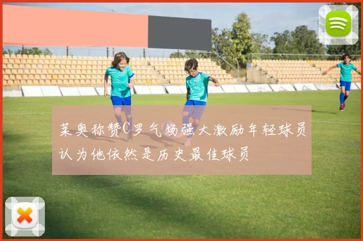 莱奥称赞C罗气场强大激励年轻球员认为他依然是历史最佳球员
