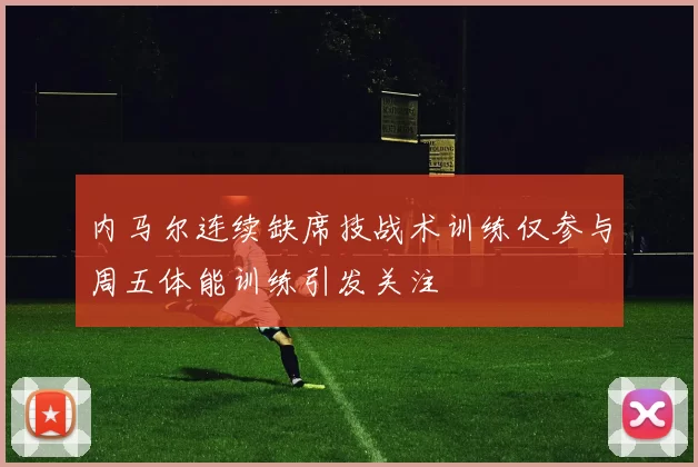 内马尔连续缺席技战术训练仅参与周五体能训练引发关注