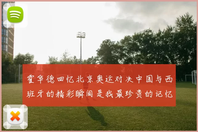 霍华德回忆北京奥运对决中国与西班牙的精彩瞬间是我最珍贵的记忆之一