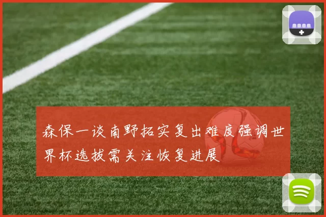 森保一谈南野拓实复出难度强调世界杯选拔需关注恢复进展