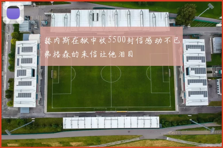赫内斯在狱中收5500封信感动不已弗格森的来信让他泪目
