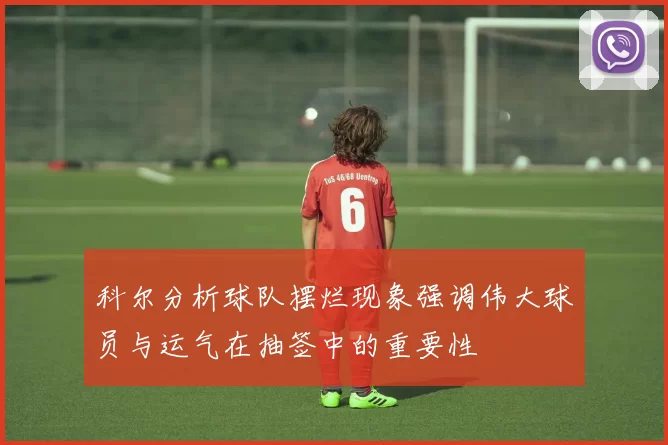 科尔分析球队摆烂现象强调伟大球员与运气在抽签中的重要性