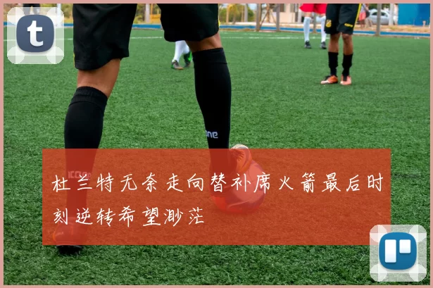 杜兰特无奈走向替补席火箭最后时刻逆转希望渺茫