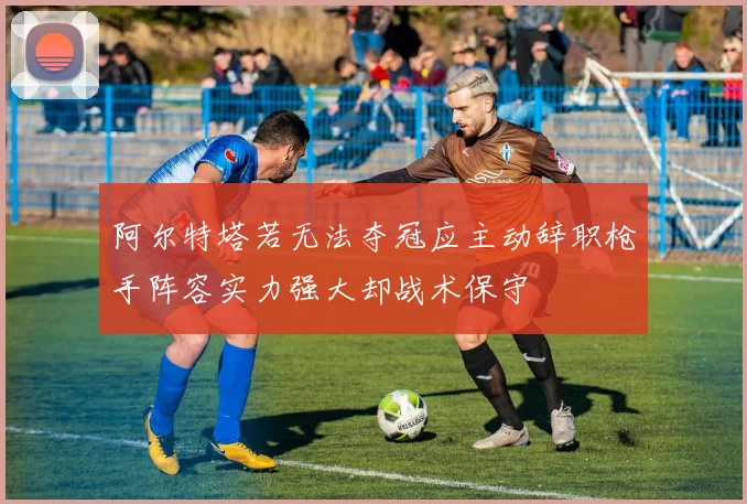 阿尔特塔若无法夺冠应主动辞职枪手阵容实力强大却战术保守