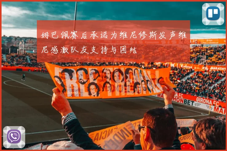 姆巴佩赛后承诺为维尼修斯发声维尼感激队友支持与团结