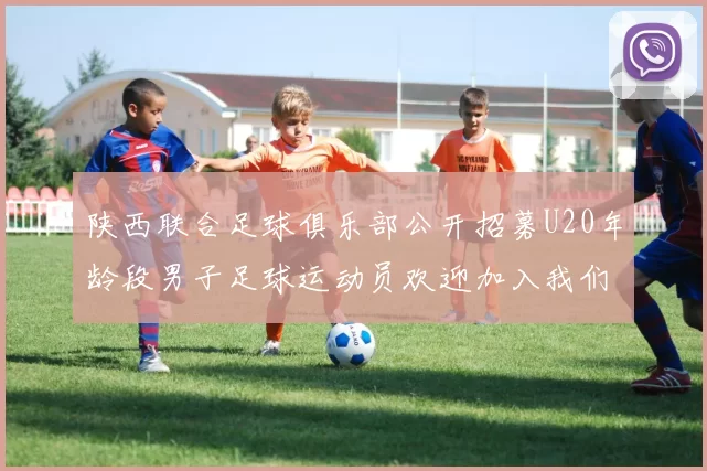 陕西联合足球俱乐部公开招募U20年龄段男子足球运动员欢迎加入我们的团队