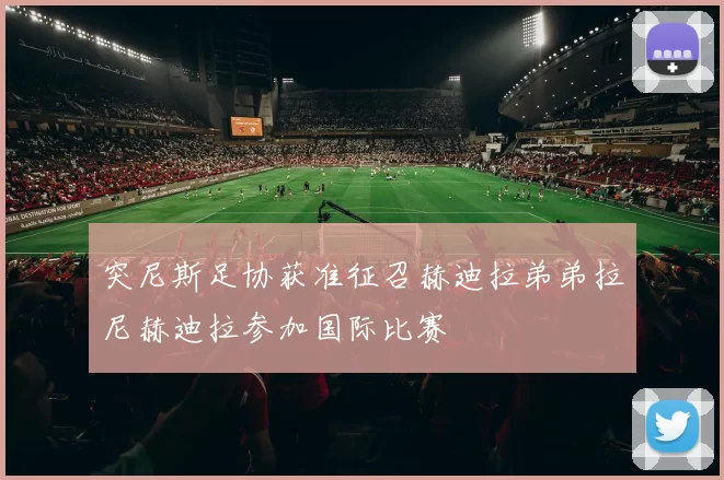 突尼斯足协获准征召赫迪拉弟弟拉尼赫迪拉参加国际比赛