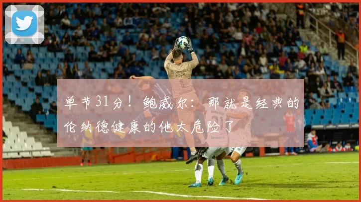 单节31分！鲍威尔：那就是经典的伦纳德健康的他太危险了